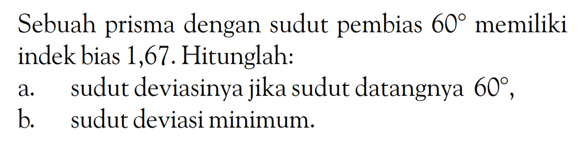 Sebuah prisma dengan sudut pembias 60 memiliki indek bias 1,67. Hitunglah:a. sudut deviasinya jika sudut datangnya 60,b. sudut deviasi minimum.