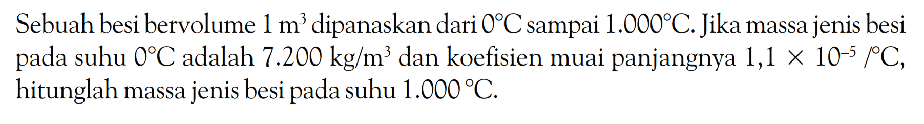 Sebuah besi bervolume 1 m^3 dipanaskan dari 0 C sampai 1.000 C. Jika massa jenis besi pada suhu 0 C adalah 7.200 kg/m^3 dan koefisien muai panjangnya 1,1 x 10^(-5)/ C, hitunglah massa jenis besi pada suhu 1.000 C. 