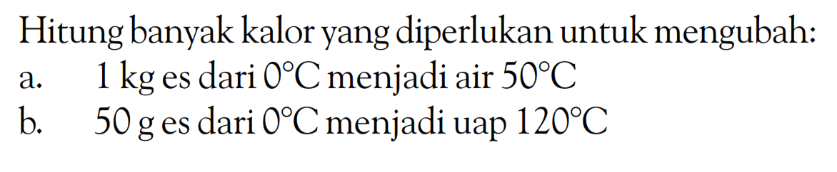 Hitung banyak kalor yang diperlukan untuk mengubah: a. 1 kg es dari 0 C menjadi air 50 C b. 50 g es dari 0 C menjadi uap 120 C 