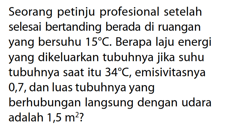 Seorang petinju profesional setelah selesai bertanding berada di ruangan yang bersuhu 15 C. Berapa laju energi yang dikeluarkan tubuhnya jika suhu tubuhnya saat itu 34 C, emisivitasnya 0,7, dan luas tubuhnya yang berhubungan langsung dengan udara adalah 1,5 m^2?