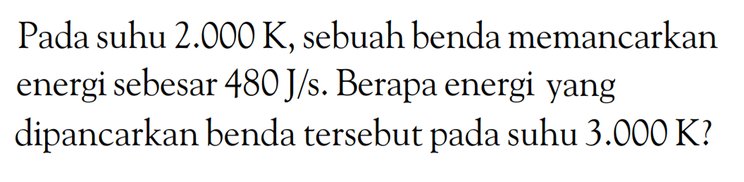 Pada suhu 2.000 K, sebuah benda memancarkan energi sebesar 480 J/s. Berapa energi yang dipancarkan benda tersebut pada suhu 3.000 K?