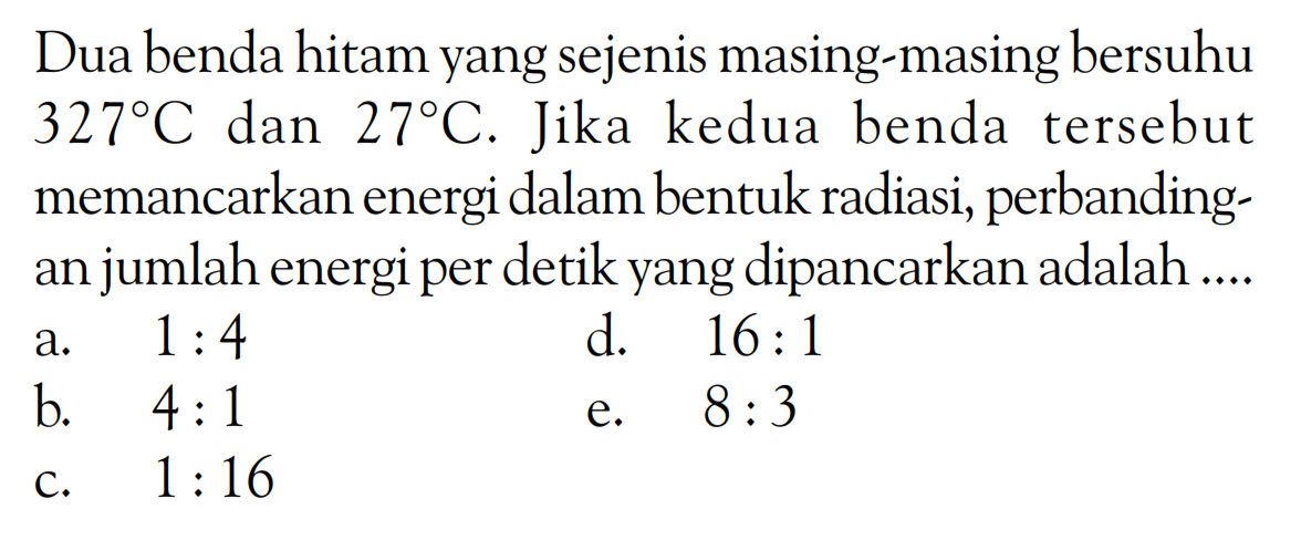 Dua benda hitam yang sejenis masing-masing bersuhu 327 C dan 27 C. Jika kedua benda tersebut memancarkan energi dalam bentuk radiasi, perbandingan jumlah energi per detik yang dipancarkan adalah .... 