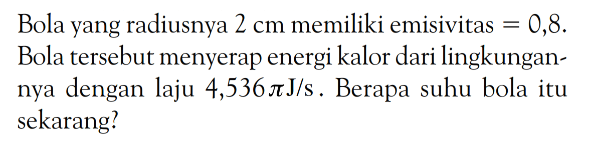 Bola yang radiusnya 2 cm memiliki emisivitas = 0,8. Bola tersebut menyerap energi kalor dari lingkungannya dengan laju 4,536 pi J/s. Berapa suhu bola itu sekarang? 