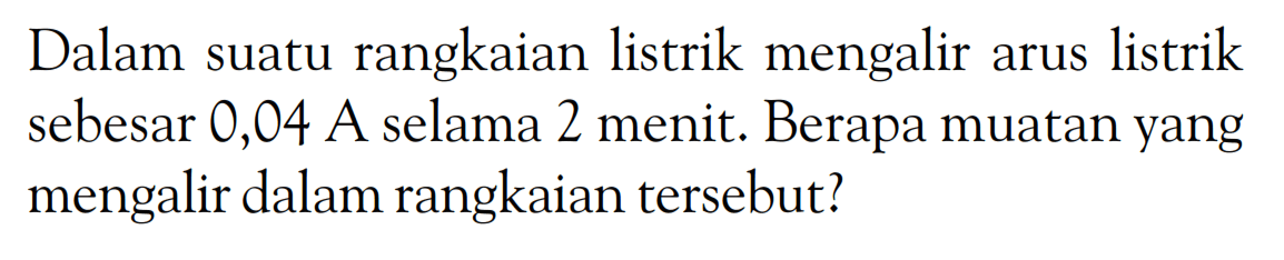 Dalam suatu rangkaian listrik mengalir arus listrik sebesar 0,04 A selama 2 menit. Berapa muatan yang mengalir dalam rangkaian tersebut? 