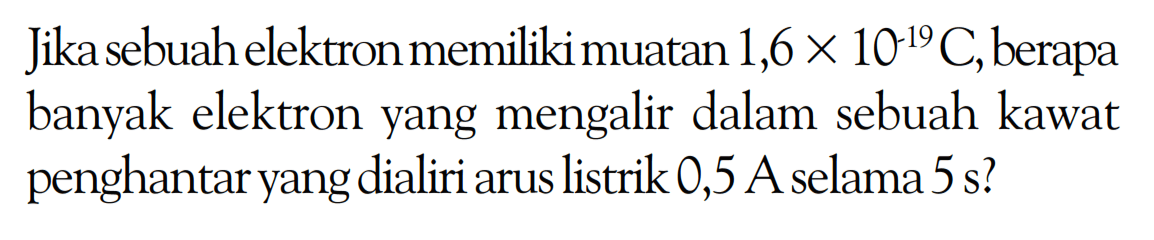 Jika sebuah elektron memiliki muatan 1,6 x 10^(-19) C,berapa banyak elektron yang mengalir dalam sebuah kawat penghantar yang dialiri arus listrik 0,5 A selama 5 s?