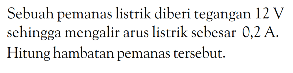 Sebuah pemanas listrik diberi tegangan 12 V sehingga mengalir arus listrik sebesar 0,2 A. Hitung hambatan pemanas tersebut.