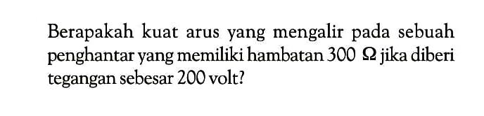 Berapakah kuat arus yang mengalir pada sebuah penghantar yang memiliki hambatan 300 Omega jika diberi tegangan sebesar 200 volt? 