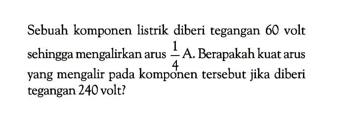 Sebuah komponen listrik diberi tegangan 60 volt sehingga mengalirkan arus 1/4 A. Berapakah kuat arus yang mengalir pada komponen tersebut jika diberi tegangan 240 volt?