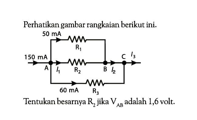 Perhatikan gambar rangkaian berikut ini. 50 mA R1 150 mA C I3 A I1 R2 B I2 60 mA R3 Tentukan besarnya R2 jika VAB adalah 1,6 volt. 