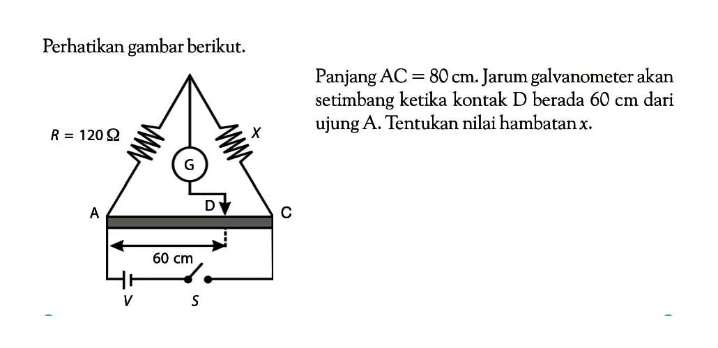 Perhatikan gambar berikut. Panjang AC = 80 cm. Jarum galvanometer akan setimbang ketika kontak D berada 60 cm dari ujung A. Tentukan nilai hambatan x.