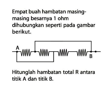 Empat buah hambatan masing-masing besarnya 1 ohm dihubungkan seperti pada gambar berikut. A B Hitunglah hambatan total R antara titik A dan titik B. 