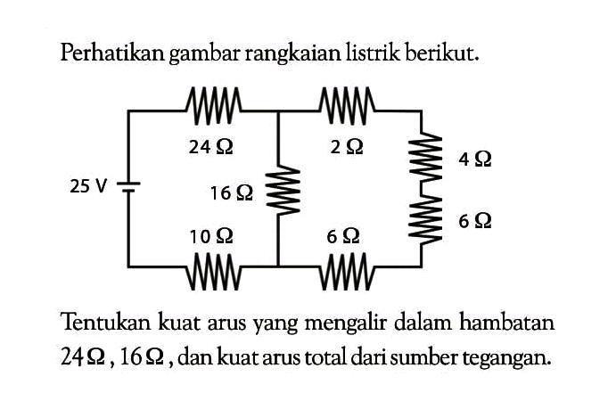 Perhatikan gambar rangkaian listrik berikut: Tentukan kuat arus yang mengalir dalam hambatan 24 ohm ,16 ohm ,dan kuat arus total dari sumber tegangan.