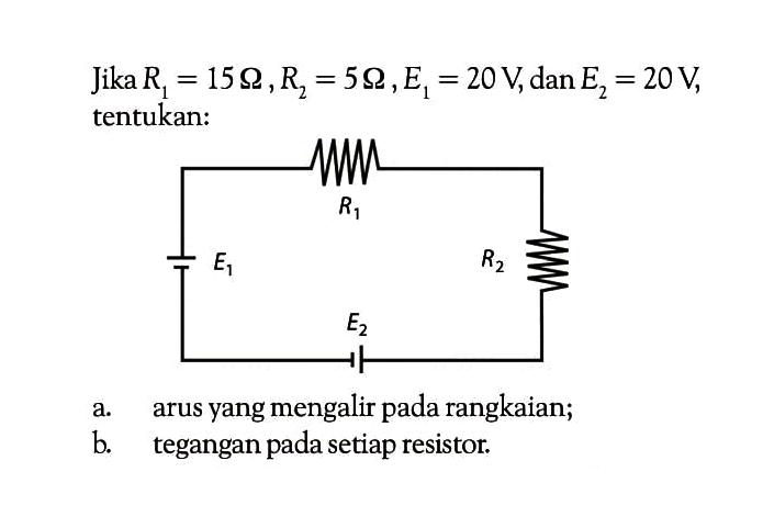 Jika R1 = 15 ohm ,R2 = 5 ohm,E1 = 20 V,dan E2 = 20V, tentukan: a. arus yang mengalir pada rangkaian; b tegangan pada setiap resistor