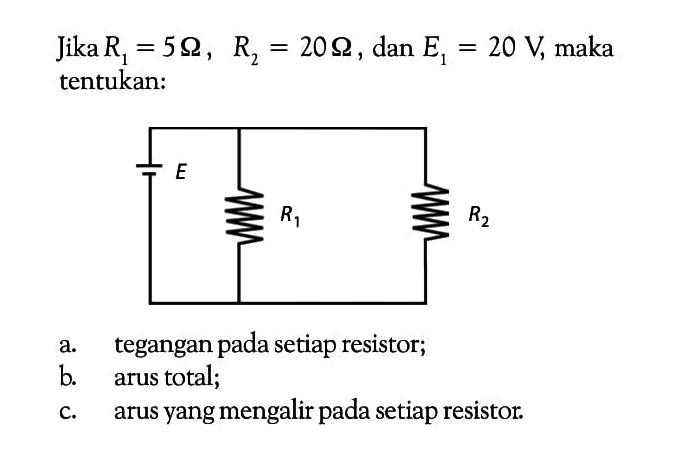 Jika R; = 5 ohm , R, = 20 ohm , dan E1 = 20 V, maka tentukan: a. tegangan pada setiap resistor; b arus total; c. arus yang mengalir pada setiap resistor