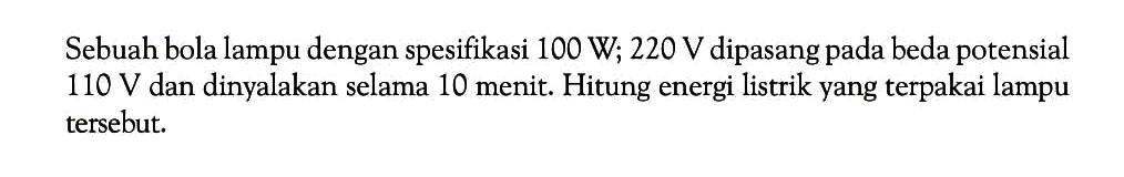 Sebuah bola lampu dengan spesifikasi  100 W ; 220 V  dipasang pada beda potensial  110 V  dan dinyalakan selama 10 menit. Hitung energi listrik yang terpakai lampu tersebut.