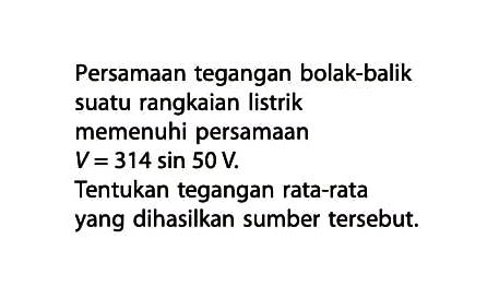 Persamaan tegangan bolak-balik suatu rangkaian listrik memenuhi persamaan V = 314 sin 50 V. Tentukan tegangan rata-rata yang dihasilkan sumber tersebut.