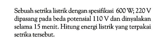 Sebuah setrika listrik dengan spesifikasi  600 W ; 220 V  dipasang pada beda potensial  110 V  dan dinyalakan selama 15 menit. Hitung energi listrik yang terpakai setrika tersebut.