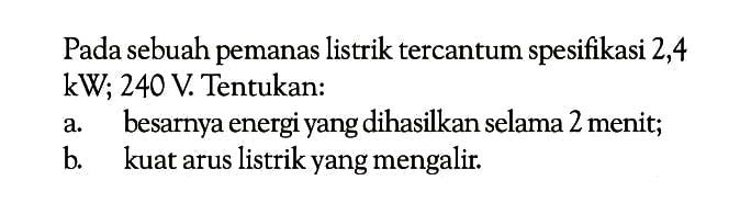 Pada sebuah pemanas listrik tercantum spesifikasi 2,4 kW; 240 V Tentukan: a. besarnya energi yang dihasilkan selama 2 menit; b kuat arus listrik yang mengalir