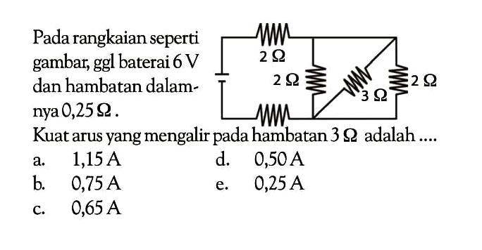 Pada rangkaian seperti gambar, ggl baterai  6 V  dan hambatan dalamnya  0,25 ohm.Kuat arus yang mengalir pada hambatan  3 ohm adalah .... 2 ohm 2 ohm 3 ohm 1 ohm a.  1,15 A d.  0,50 A b.   0,75 A e.   0,25 A c.  0,65 A 