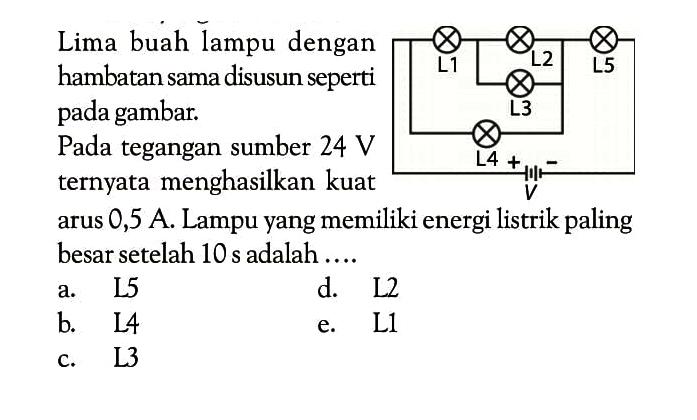 Lima buah lampu dengan hambatan sama disusun seperti pada gambar.L1 L2 L3 L4 L5 VPada tegangan sumber  24 V  ternyata menghasilkan kuat arus 0,5 A. Lampu yang memiliki energi listrik paling besar setelah 10 s adalah ....a. L5d. L2b. L4e. L1c. L3