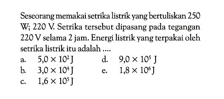 Seseorang memakai setrika listrik yang bertuliskan 250 W; 220 V. Setrika tersebut dipasang pada tegangan  220 V  selama  2 jam . Energi listrik yang terpakai oleh setrika listrik itu adalah ....