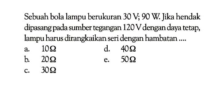 Sebuah bola lampu berukuran  30 V ; 90 W .  Jika hendak dipasang pada sumber tegangan  120 V  dengan daya tetap, lampu harus dirangkaikan seri dengan hambatan ....