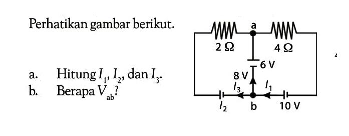 Perhatikan gambar berikut. 2  ohm 2 4 ohm 6 V 8 V l3 l1 l2 b 10 Va. Hitung  I1, I2 , dan  I3 .b. Berapa  Vab  ?