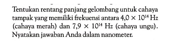 Tentukan rentang panjang gelombang untuk cahaya tampak yang memiliki frekuensi antara  4,0 x 10^14 Hz  (cahaya merah) dan  7,9 x 10^14 Hz  (cahaya ungu). Nyatakan jawaban Anda dalam nanometer.