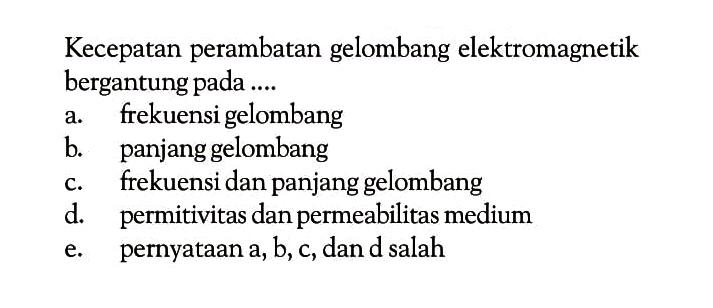 Kecepatan perambatan gelombang elektromagnetik bergantung pada ....a. frekuensi gelombangb. panjang gelombangc. frekuensi dan panjang gelombangd. permitivitas dan permeabilitas mediume. pernyataan  a, b, c , dan  d  salah