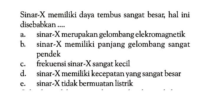 Sinar-X memiliki daya tembus sangat besar, hal ini disebabkan....a. sinar-X merupakan gelombang elekromagnetikb. sinar-X memiliki panjang gelombang sangat pendekc. frekuensi sinar-X sangat kecild. sinar-X memiliki kecepatan yang sangat besare. sinar-X tidak bermuatan listrik