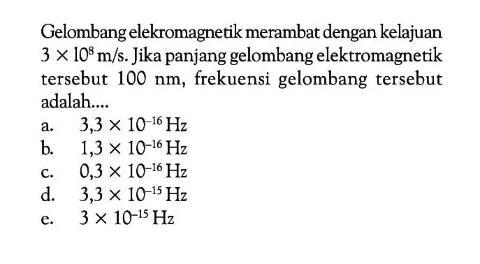 Gelombang elekromagnetik merambat dengan kelajuan  3 x 10^8 m/s . Jika panjang gelombang elektromagnetik tersebut  100 nm , frekuensi gelombang tersebut adalah....