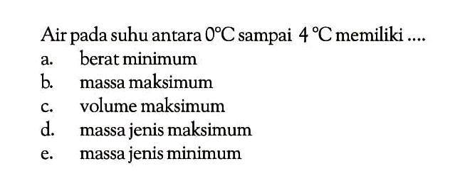 Air pada suhu antara  0 C sampai  4 C  memiliki ....
a. berat minimum
b. massa maksimum
c. volume maksimum
d. massa jenis maksimum
e. massa jenis minimum