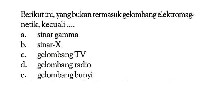 Berikut ini, yang bukan termasuk gelombang elektromagnetik, kecuali ....a. sinar gammab.  sin a r-X c. gelombang TVd. gelombang radioe. gelombang bunyi