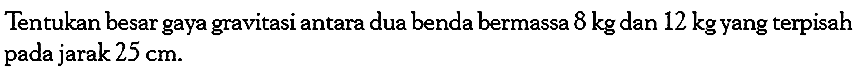 Tentukan besar gaya gravitasi antara dua benda bermassa 8 kg dan 12 kg yang terpisah pada jarak 25 cm.