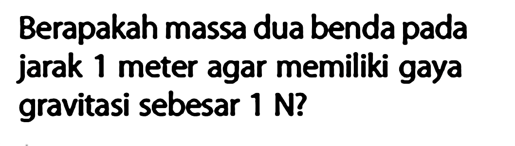 Berapakah massa dua benda pada jarak 1 meter agar memiliki gaya gravitasi sebesar 1 N?