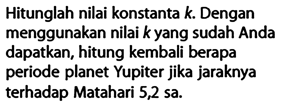 Hitunglah nilai konstanta k. Dengan menggunakan nilai k yang sudah Anda dapatkan, hitung kembali berapa periode planet Yupiter jika jaraknya terhadap Matahari 5,2 sa.