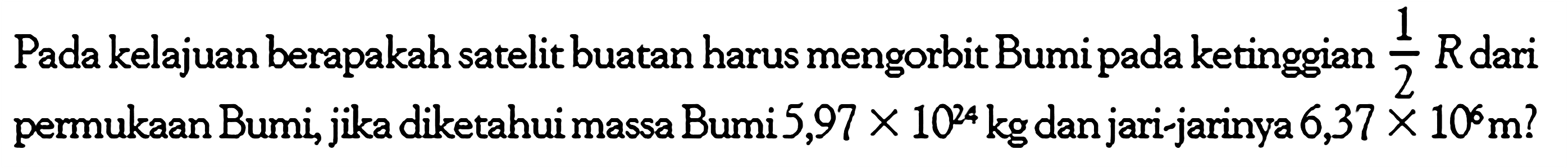 Pada kelajuan berapakah satelit buatan harus mengorbit Bumi pada ketinggian 1/2 R  dari permukaan Bumi, jika diketahui massa Bumi  5,97 x 10^24 kg  dan jari-jarinya  6,37 x 10^6 m?