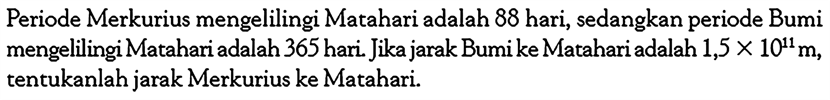 Periode Merkurius mengelilingi Matahari adalah 88 hari, sedangkan periode Bumi mengelilingi Matahari adalah 365 hari. Jika jarak Bumi ke Matahari adalah  1,5x10^11 m , tentukanlah jarak Merkurius ke Matahari. ...