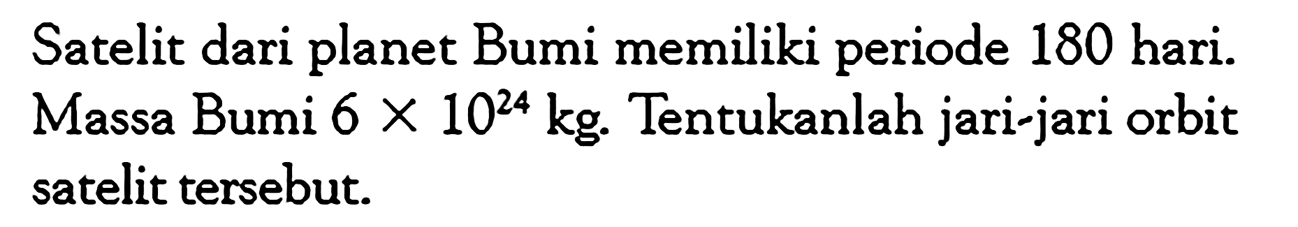 Satelit dari planet Bumi memiliki periode 180 hari. Massa Bumi  6 x 10^24 kg . Tentukanlah jari-jari orbit satelit tersebut.