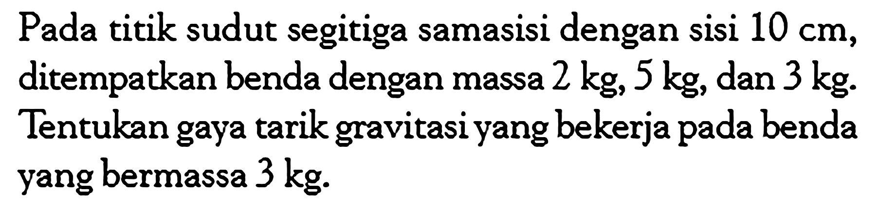 Pada titik sudut segitiga samasisi dengan sisi  10 cm , ditempatkan benda dengan massa  2 kg, 5 kg , dan  3 kg . Tentukan gaya tarik gravitasi yang bekerja pada benda yang bermassa  3 kg .