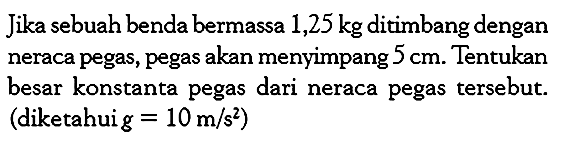 Jika sebuah benda bermassa 1,25 kg ditimbang dengan neraca pegas, pegas akan menyimpang 5 cm. Tentukan besar konstanta pegas dari neraca pegas tersebut. (diketahui g = 10 m/s^2)