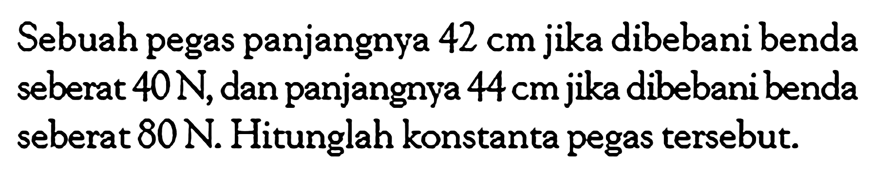 Sebuah pegas panjangnya 42 cm jika dibebani benda seberat 40 N, dan panjangnya 44 cm jika dibebani benda seberat 80 N. Hitunglah konstanta pegas tersebut.