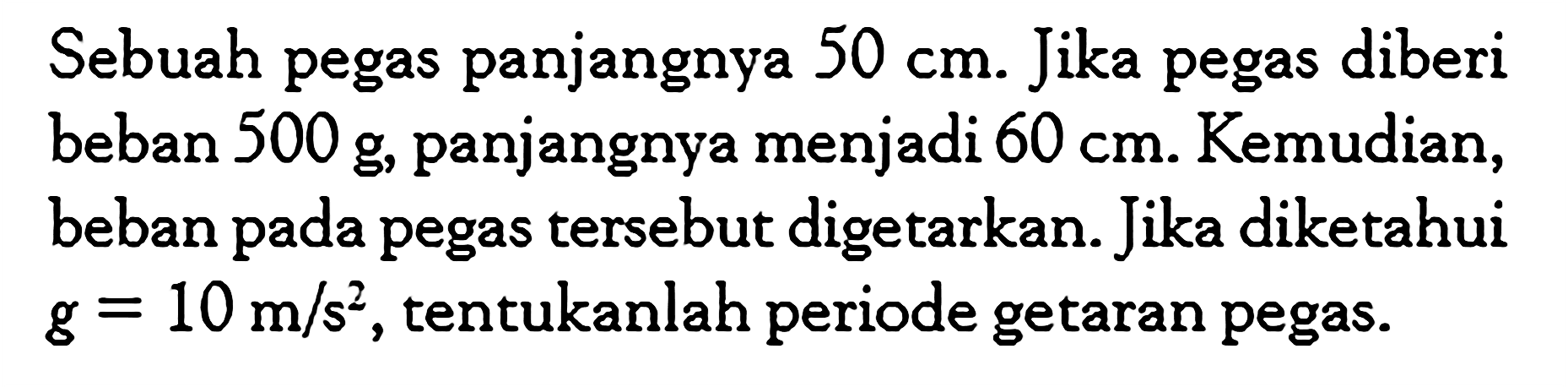 Sebuah pegas panjangnya 50 cm. Jika pegas diberi beban 500 g , panjangnya menjadi 60 cm. Kemudian, beban pada pegas tersebut digetarkan. Jika diketahui g=10 m/s^2 , tentukanlah periode getaran pegas. 