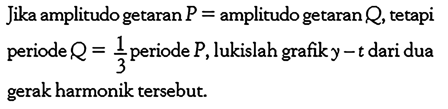 Jika amplitudo getaran  P=  amplitudo getaran  Q , tetapi periode  Q=1/3  periode  P , lukislah grafik  y-t  dari dua gerak harmonik tersebut.