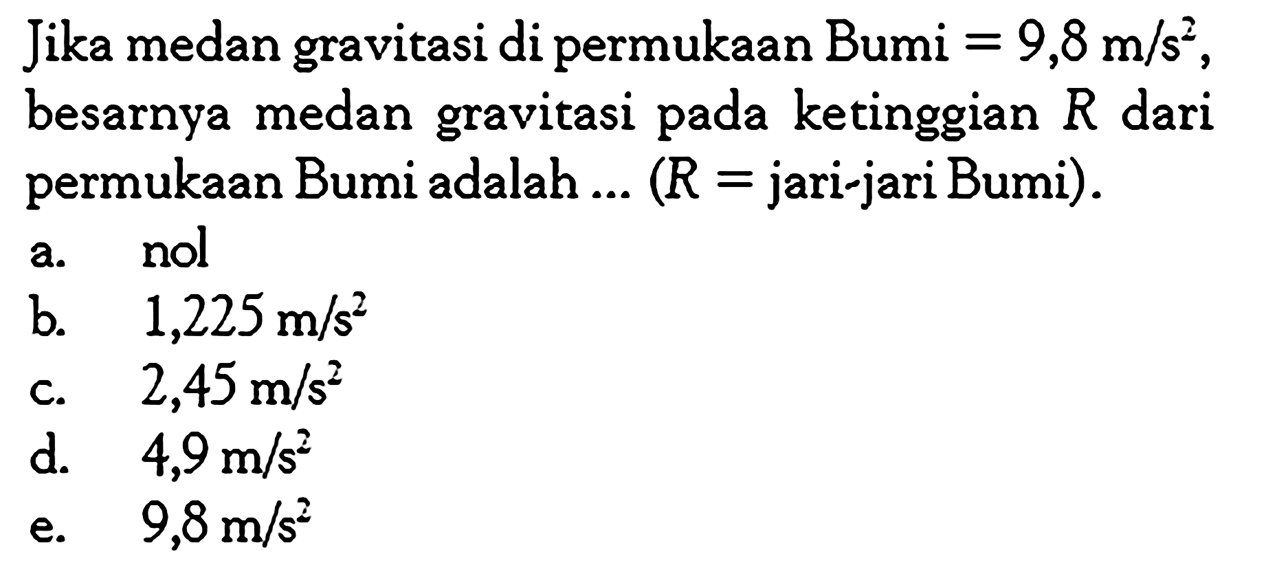 Jika medan gravitasi di permukaan Bumi =9,8 m/s^2, besarnya medan gravitasi pada ketinggian R dari permukaan Bumi adalah ... ( R= jari-jari Bumi). 