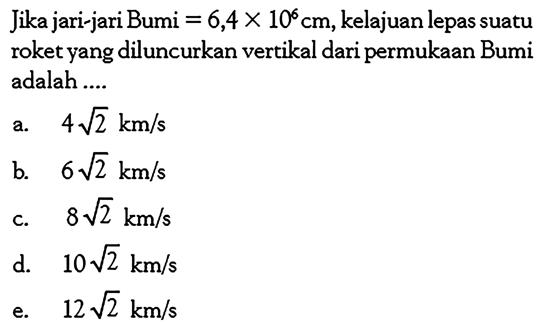 Jika jari-jari Bumi =6,4x10^6 cm, kelajuan lepas suatu roket yang diluncurkan vertikal dari permukaan Bumi adalah ....