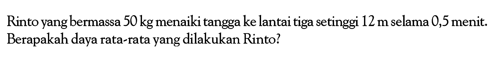 Rinto yang bermassa 50 kg menaiki tangga ke lantai tiga setinggi 12 m selama 0,5 menit. Berapakah daya rata-rata yang dilakukan Rinto?