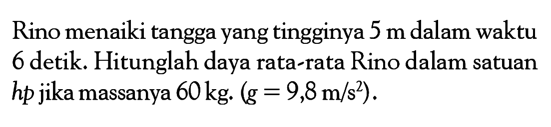 Rino menaiki tangga yang tingginya 5 m dalam waktu 6 detik. Hitunglah daya rata-rata Rino dalam satuan hp jika massanya 60 kg .(g=9,8 m/s^2). 