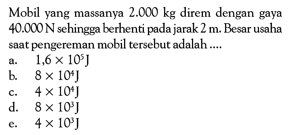 Mobil yang massanya 2.000 kg direm dengan gaya 40.000 N sehingga berhenti pada jarak 2 m. Besar usaha saat pengereman mobil tersebut adalah ....