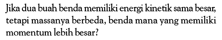 Jika dua buah benda memiliki energi kinetik sama besar, tetapi massanya berbeda, benda mana yang memiliki momentum lebih besar?